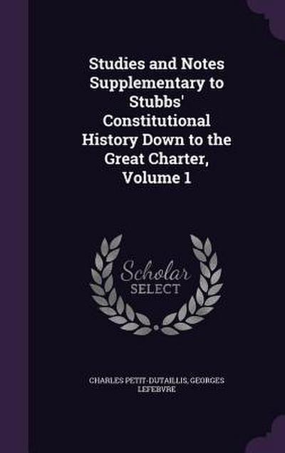 Studies and Notes Supplementary to Stubbs’ Constitutional History Down to the Great Charter, Volume 1