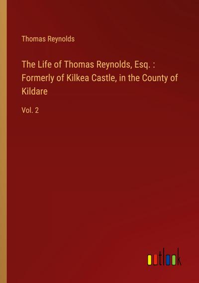 The Life of Thomas Reynolds, Esq. : Formerly of Kilkea Castle, in the County of Kildare