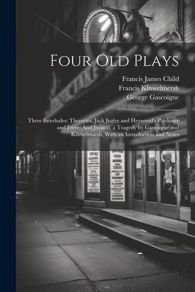 Four Old Plays: Three Interludes: Thersytes, Jack Jugler and Heywood’s Pardoner and Frere: And Jocasta, a Tragedy by Gascoigne and Kin