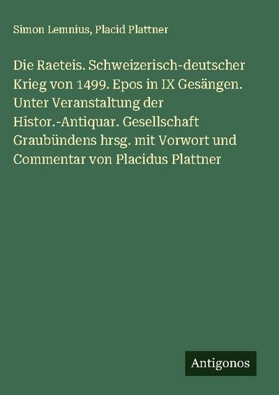 Die Raeteis. Schweizerisch-deutscher Krieg von 1499. Epos in IX Gesängen. Unter Veranstaltung der Histor.-Antiquar. Gesellschaft Graubündens hrsg. mit Vorwort und Commentar von Placidus Plattner