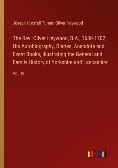 The Rev. Oliver Heywood, B.A., 1630-1702, His Autobiography, Diaries, Anecdote and Event Books, Illustrating the General and Family History of Yorkshire and Lancashire