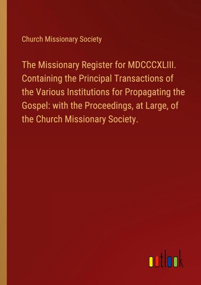The Missionary Register for MDCCCXLIII. Containing the Principal Transactions of the Various Institutions for Propagating the Gospel: with the Proceedings, at Large, of the Church Missionary Society.