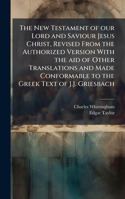 The New Testament of our Lord and Saviour Jesus Christ, Revised From the Authorized Version With the aid of Other Translations and Made Conformable to the Greek Text of J.J. Griesbach