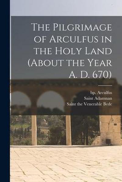 The Pilgrimage of Arculfus in the Holy Land (about the Year A. D. 670)