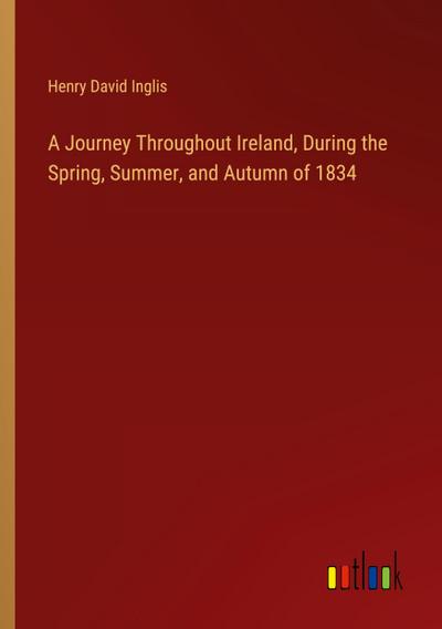 A Journey Throughout Ireland, During the Spring, Summer, and Autumn of 1834