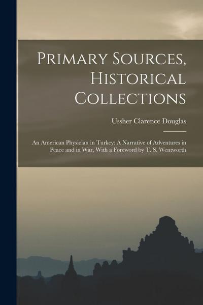 Primary Sources, Historical Collections: An American Physician in Turkey: A Narrative of Adventures in Peace and in War, With a Foreword by T. S. Went