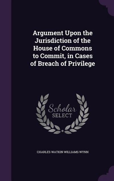 Argument Upon the Jurisdiction of the House of Commons to Commit, in Cases of Breach of Privilege