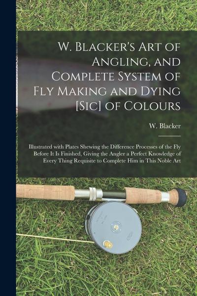 W. Blacker’s Art of Angling, and Complete System of Fly Making and Dying [sic] of Colours: Illustrated With Plates Shewing the Difference Processes of