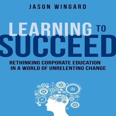 Learning to Succeed Lib/E: Rethinking Corporate Education in a World of Unrelenting Change