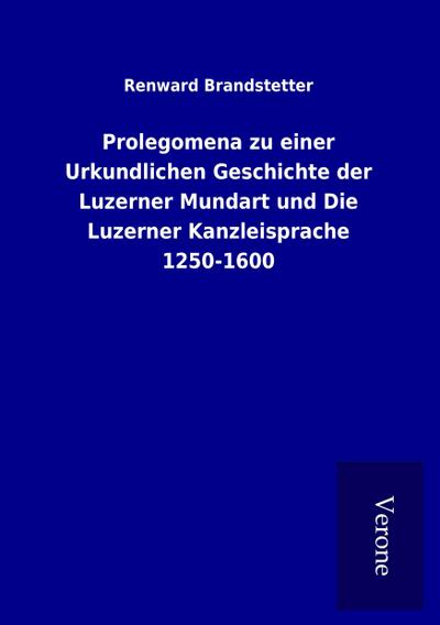 Prolegomena zu einer Urkundlichen Geschichte der Luzerner Mundart und Die Luzerner Kanzleisprache 1250-1600