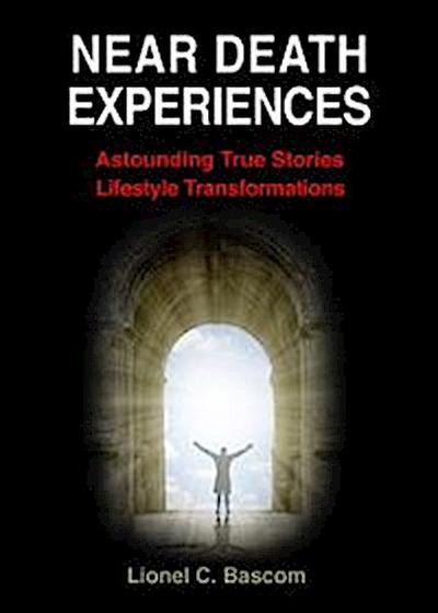 Near Death Experiences: Astonishing, True Stories, Lifestyle Transformations