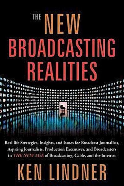 The New Broadcasting Realities: Real-Life Strategies, Insights, and Issues for Broadcast Journalists, Aspiring Journalists, Production Executives, and