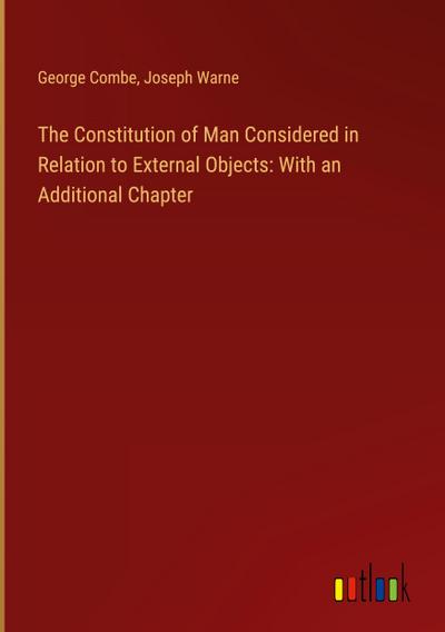 The Constitution of Man Considered in Relation to External Objects: With an Additional Chapter