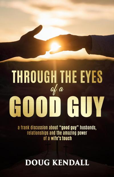 Through the Eyes of a Good Guy: a frank discussion about "good guy" husbands, relationships and the amazing power of a wife’s touch