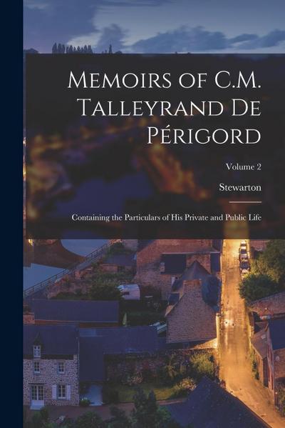 Memoirs of C.M. Talleyrand De Périgord: Containing the Particulars of His Private and Public Life; Volume 2