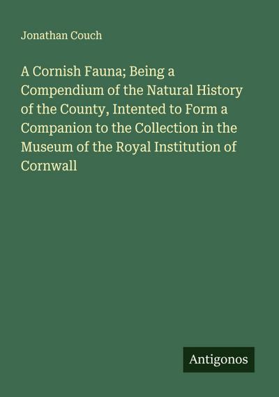 A Cornish Fauna; Being a Compendium of the Natural History of the County, Intented to Form a Companion to the Collection in the Museum of the Royal Institution of Cornwall