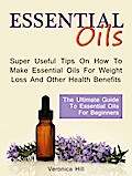 Essential Oils: The Ultimate Guide to Essential Oils for Beginners. Super useful Tips on How to Make Essential Oils for Weight Loss and Other Health Benefits.