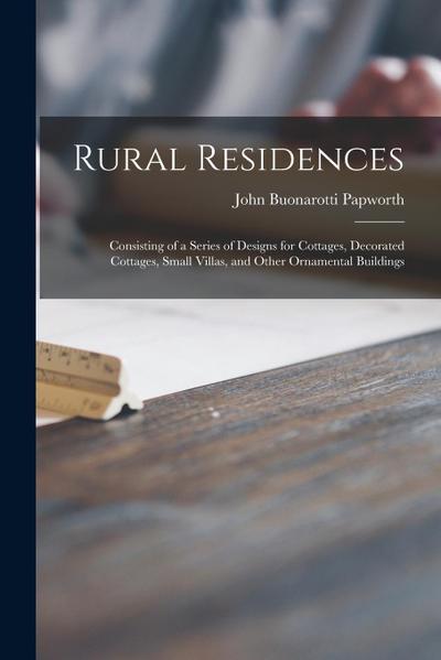 Rural Residences: Consisting of a Series of Designs for Cottages, Decorated Cottages, Small Villas, and Other Ornamental Buildings