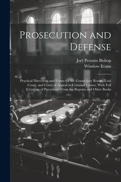 Prosecution and Defense: Practical Directions and Forms for the Grand-Jury Room, Trial Court, and Court of Appeal in Criminal Causes, With Full