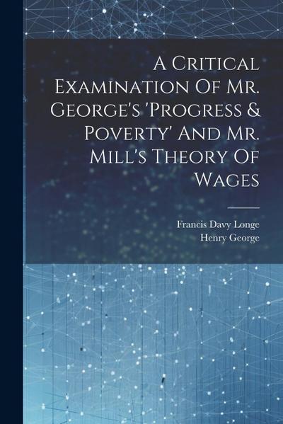A Critical Examination Of Mr. George’s ’progress & Poverty’ And Mr. Mill’s Theory Of Wages