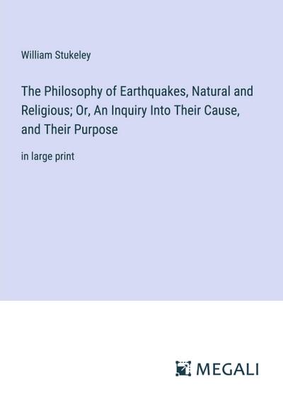 The Philosophy of Earthquakes, Natural and Religious; Or, An Inquiry Into Their Cause, and Their Purpose