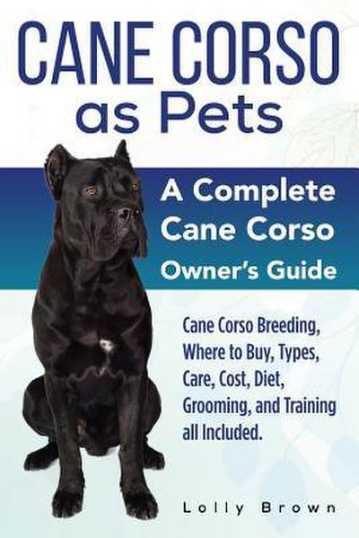 Cane Corso as Pets: Cane Corso Breeding, Where to Buy, Types, Care, Cost, Diet, Grooming, and Training all Included. A Complete Cane Corso