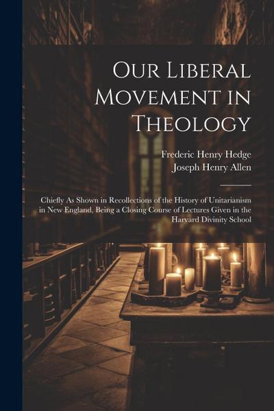 Our Liberal Movement in Theology: Chiefly As Shown in Recollections of the History of Unitarianism in New England, Being a Closing Course of Lectures
