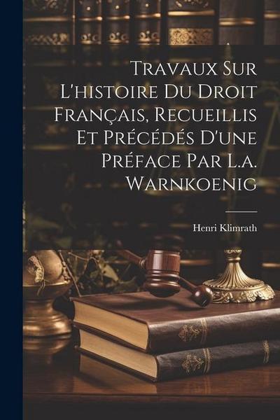Travaux Sur L’histoire Du Droit Français, Recueillis Et Précédés D’une Préface Par L.a. Warnkoenig