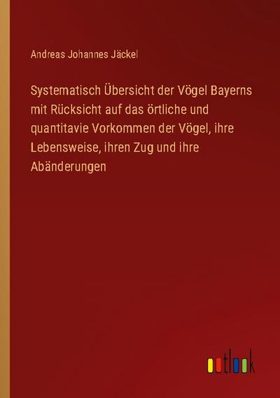 Systematisch Übersicht der Vögel Bayerns mit Rücksicht auf das örtliche und quantitavie Vorkommen der Vögel, ihre Lebensweise, ihren Zug und ihre Abänderungen