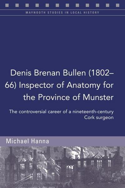 Denis Brenan Bullen (1802-66) Inspector of Anatomy for the Province of Munster: The Controversial Career of a Cork Surgeon