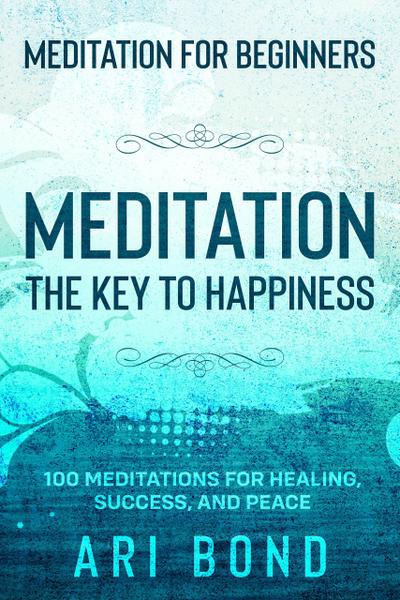Meditation For Beginners; MEDITATION THE KEY TO HAPPINESS - 100 Meditations for Healing, Success, and Peace