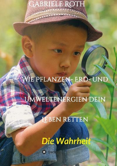Wie Pflanzen- Erd- und Umweltenergien dein Leben retten - Spannender Gesundheitsratgeber über artgerechte Ernährung um Krankheiten und Seuchen und die Zerstörung der Natur und Umwelt zu verhindern.