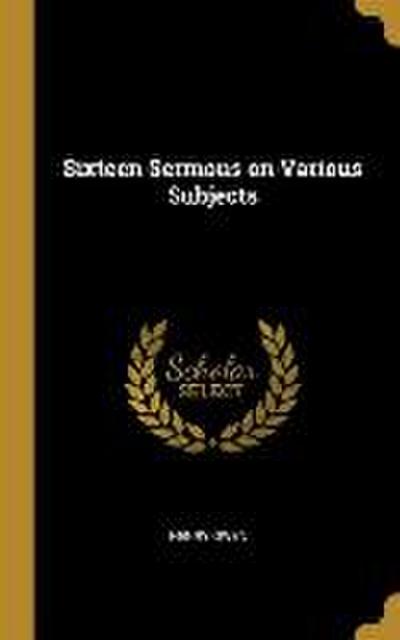 Sixteen Sermons on Various Subjects