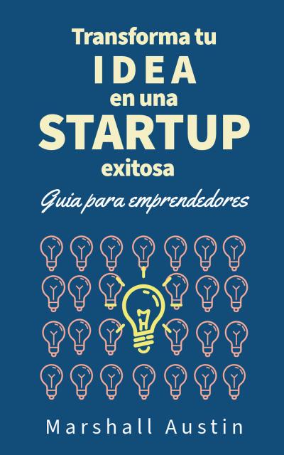 Transforma tu idea en una startup exitosa.  Guia para emprendedores