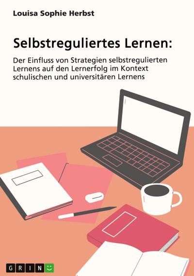Selbstreguliertes Lernen. Der Einfluss von Strategien selbstregulierten Lernens auf den Lernerfolg im Kontext schulischen und universitären Lernens