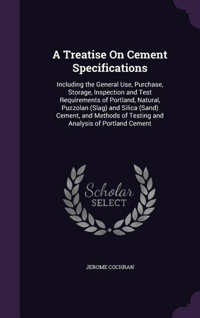 A Treatise On Cement Specifications: Including the General Use, Purchase, Storage, Inspection and Test Requirements of Portland, Natural, Puzzolan (Sl