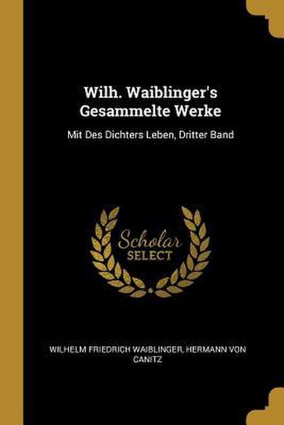 Wilh. Waiblinger’s Gesammelte Werke: Mit Des Dichters Leben, Dritter Band