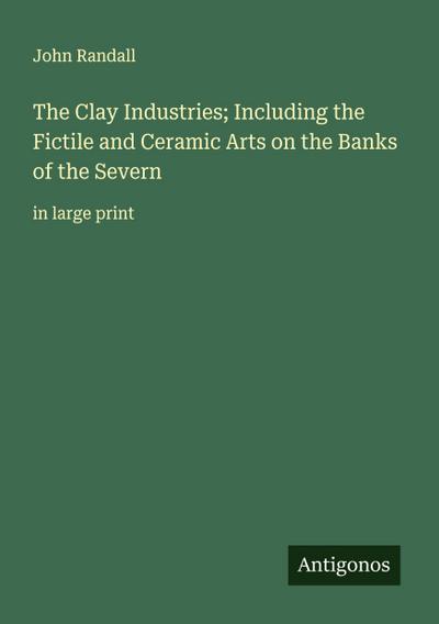 The Clay Industries; Including the Fictile and Ceramic Arts on the Banks of the Severn