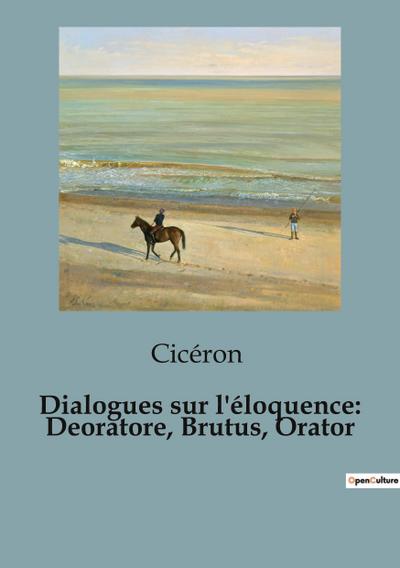 Dialogues sur l’éloquence: Deoratore, Brutus, Orator