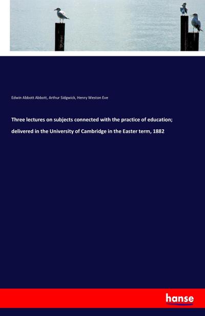 Three lectures on subjects connected with the practice of education; delivered in the University of Cambridge in the Easter term, 1882