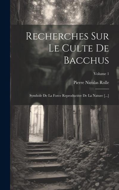 Recherches Sur Le Culte De Bacchus: Symbole De La Force Reproductive De La Nature [...]; Volume 1