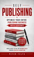 Self Publishing: Optimize Your Entire Publishing Business With AI Assistants (How to Rise to the Top in Book Sales Through Creative Disruption)
