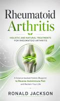 Rheumatoid Arthritis: Holistic and Natural Treatments for Rheumatoid Arthritis (A Science-backed Holistic Blueprint to Reverse Autoimmune Pain and Reclaim Your Life)