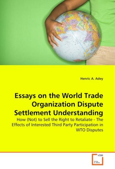 Essays on the World Trade Organization DisputeSettlement Understanding - Henric A. Adey