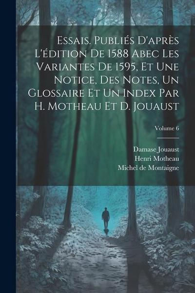 Essais. Publiés d’après l’édition de 1588 abec les variantes de 1595, et une notice, des notes, un glossaire et un index par H. Motheau et D. Jouaust; Volume 6