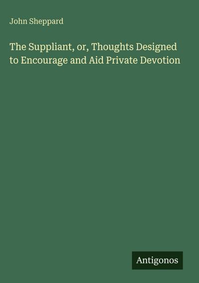 The Suppliant, or, Thoughts Designed to Encourage and Aid Private Devotion