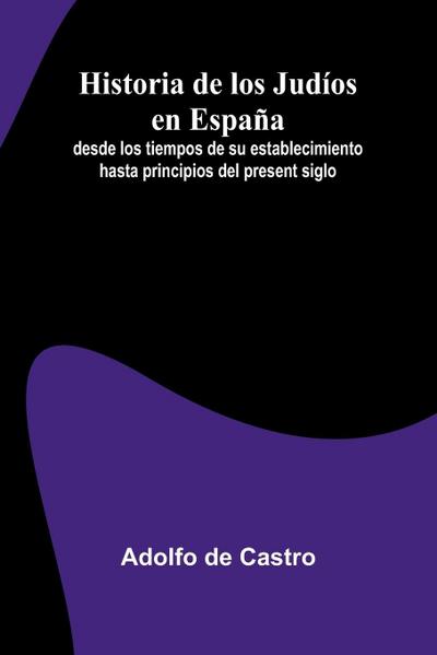 Historia De Los Jud os En Espa a; Desde Los Tiempos De Su Establecimiento Hasta Principios Del Present Siglo