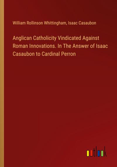 Anglican Catholicity Vindicated Against Roman Innovations. In The Answer of Isaac Casaubon to Cardinal Perron