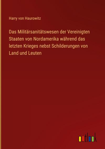 Das Militärsanitätswesen der Vereinigten Staaten von Nordamerika während das letzten Krieges nebst Schilderungen von Land und Leuten
