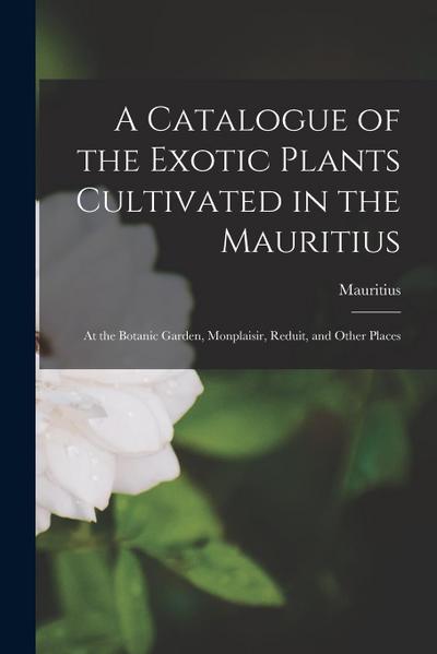 A Catalogue of the Exotic Plants Cultivated in the Mauritius: At the Botanic Garden, Monplaisir, Reduit, and Other Places